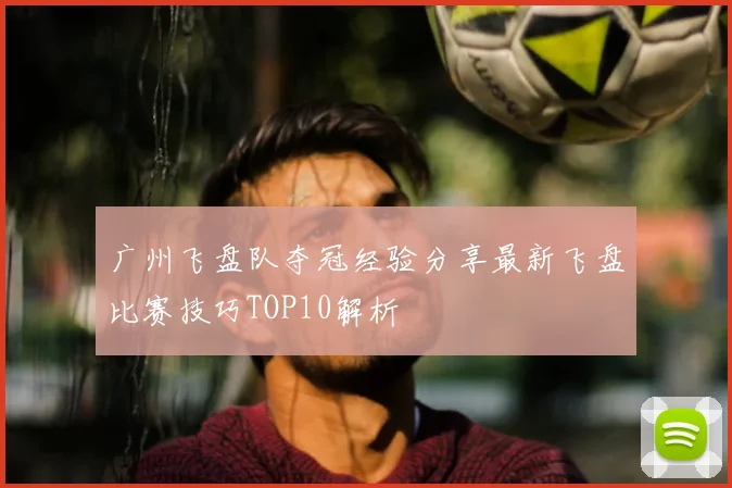 广州飞盘队夺冠经验分享最新飞盘比赛技巧TOP10解析