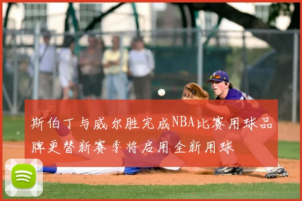 斯伯丁与威尔胜完成NBA比赛用球品牌更替新赛季将启用全新用球