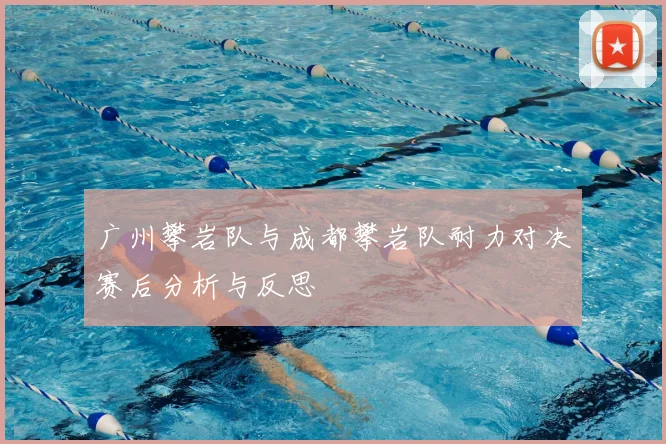 广州攀岩队与成都攀岩队耐力对决赛后分析与反思
