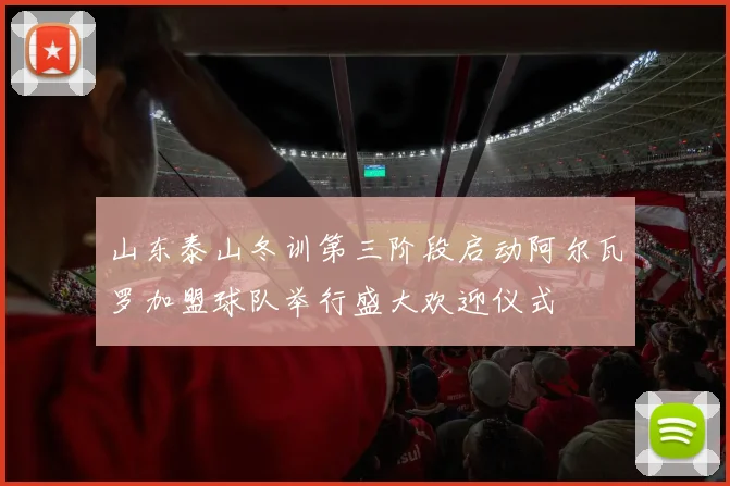 山东泰山冬训第三阶段启动阿尔瓦罗加盟球队举行盛大欢迎仪式