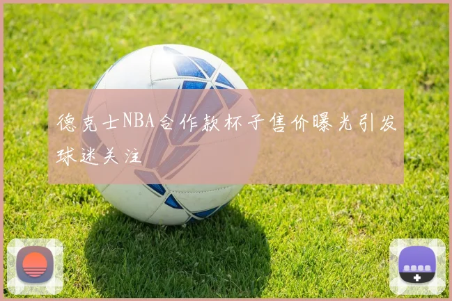 德克士NBA合作款杯子售价曝光引发球迷关注