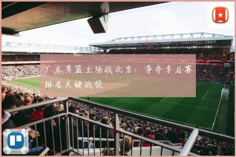 广东男篮主场战北京，争夺季后赛排名关键战役