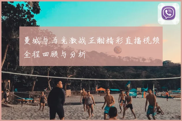 曼城与马竞激战正酣精彩直播视频全程回顾与分析