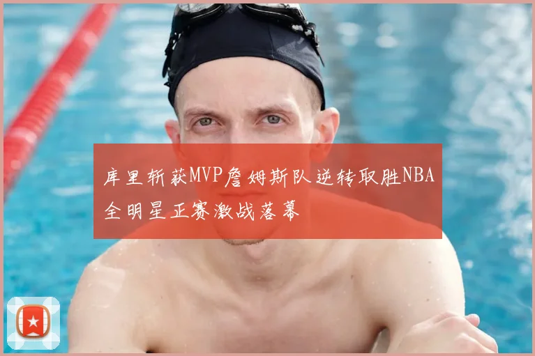 库里斩获MVP詹姆斯队逆转取胜NBA全明星正赛激战落幕