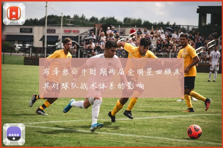 布泽尔公牛时期两届全明星回顾及其对球队战术体系的影响