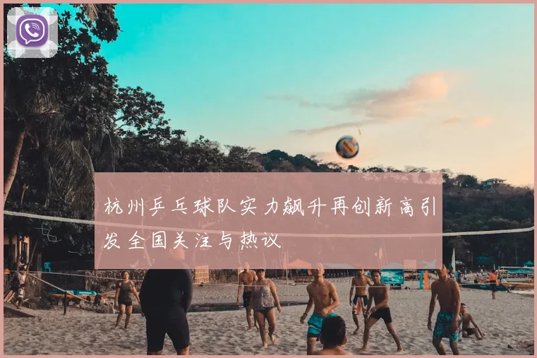 杭州乒乓球队实力飙升再创新高引发全国关注与热议